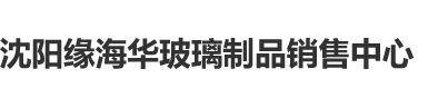 操我骚逼～视频沈阳缘海华玻璃制品销售中心